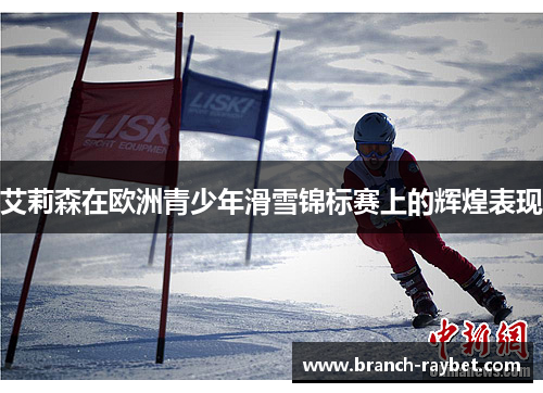 艾莉森在欧洲青少年滑雪锦标赛上的辉煌表现 艾莉森在欧洲青少年滑雪锦标赛上的辉煌表现