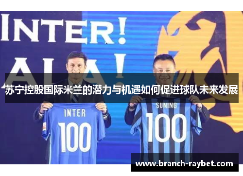 苏宁控股国际米兰的潜力与机遇如何促进球队未来发展