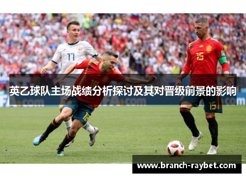 英乙球队主场战绩分析探讨及其对晋级前景的影响 英乙球队主场战绩分析探讨及其对晋级前景的影响