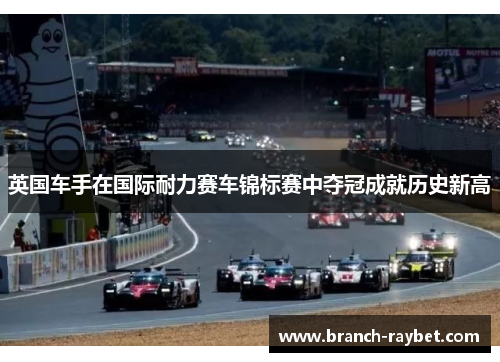 英国车手在国际耐力赛车锦标赛中夺冠成就历史新高 英国车手在国际耐力赛车锦标赛中夺冠成就历史新高