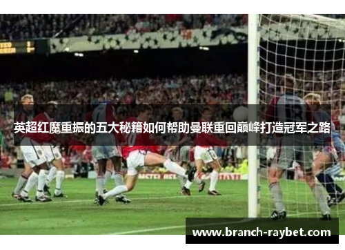 英超红魔重振的五大秘籍如何帮助曼联重回巅峰打造冠军之路 英超红魔重振的五大秘籍如何帮助曼联重回巅峰打造冠军之路