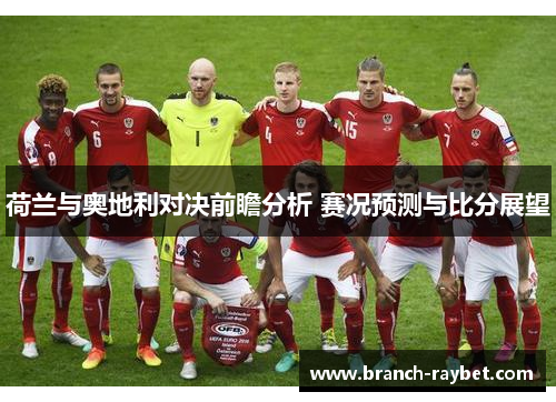 荷兰与奥地利对决前瞻分析 赛况预测与比分展望 荷兰与奥地利对决前瞻分析 赛况预测与比分展望