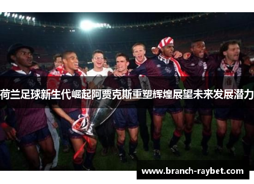 荷兰足球新生代崛起阿贾克斯重塑辉煌展望未来发展潜力 荷兰足球新生代崛起阿贾克斯重塑辉煌展望未来发展潜力