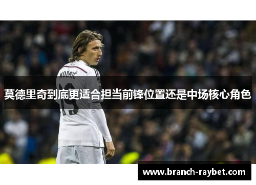 莫德里奇到底更适合担当前锋位置还是中场核心角色 莫德里奇到底更适合担当前锋位置还是中场核心角色