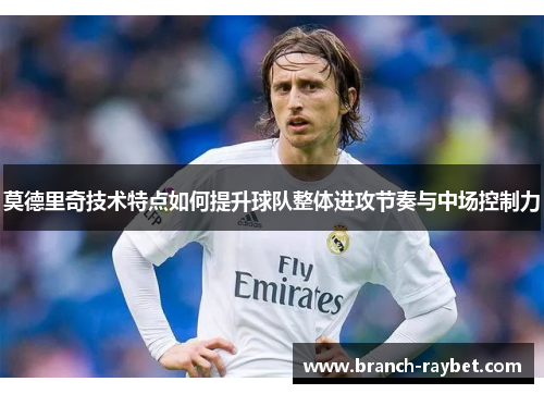 莫德里奇技术特点如何提升球队整体进攻节奏与中场控制力 莫德里奇技术特点如何提升球队整体进攻节奏与中场控制力