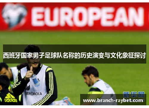 西班牙国家男子足球队名称的历史演变与文化象征探讨 西班牙国家男子足球队名称的历史演变与文化象征探讨