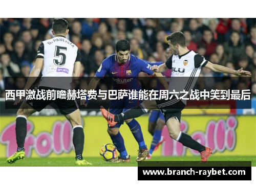 西甲激战前瞻赫塔费与巴萨谁能在周六之战中笑到最后