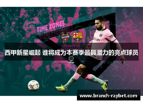 西甲新星崛起 谁将成为本赛季最具潜力的亮点球员 西甲新星崛起 谁将成为本赛季最具潜力的亮点球员