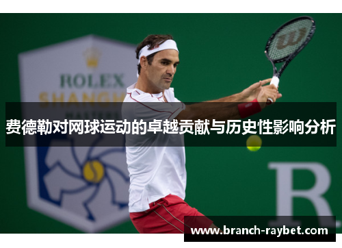 费德勒对网球运动的卓越贡献与历史性影响分析 费德勒对网球运动的卓越贡献与历史性影响分析