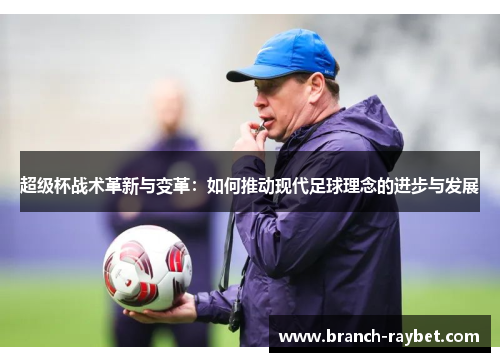 超级杯战术革新与变革:如何推动现代足球理念的进步与发展 超级杯战术革新与变革:如何推动现代足球理念的进步与发展