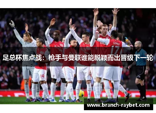 足总杯焦点战:枪手与曼联谁能脱颖而出晋级下一轮 足总杯焦点战:枪手与曼联谁能脱颖而出晋级下一轮