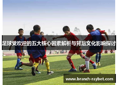 足球受欢迎的五大核心因素解析与背后文化影响探讨 足球受欢迎的五大核心因素解析与背后文化影响探讨