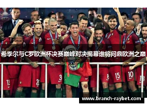 希季尔与C罗欧洲杯决赛巅峰对决揭幕谁将问鼎欧洲之巅 希季尔与C罗欧洲杯决赛巅峰对决揭幕谁将问鼎欧洲之巅