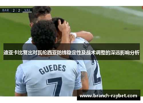 迪亚卡比复出对瓦伦西亚防线稳定性及战术调整的深远影响分析 迪亚卡比复出对瓦伦西亚防线稳定性及战术调整的深远影响分析