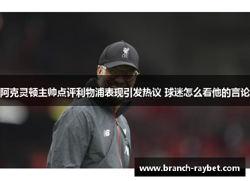 阿克灵顿主帅点评利物浦表现引发热议 球迷怎么看他的言论 阿克灵顿主帅点评利物浦表现引发热议 球迷怎么看他的言论