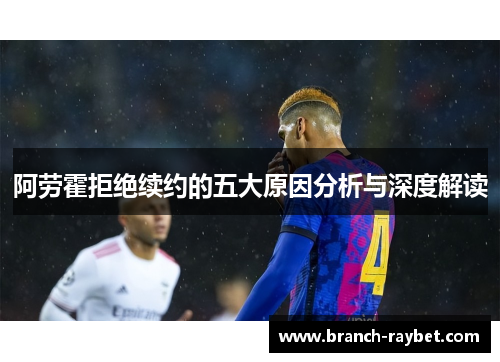 阿劳霍拒绝续约的五大原因分析与深度解读 阿劳霍拒绝续约的五大原因分析与深度解读