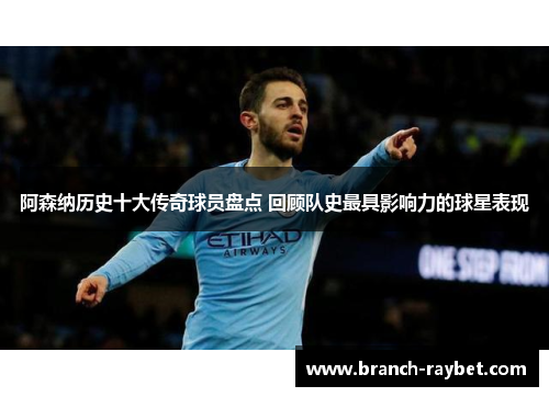 阿森纳历史十大传奇球员盘点 回顾队史最具影响力的球星表现