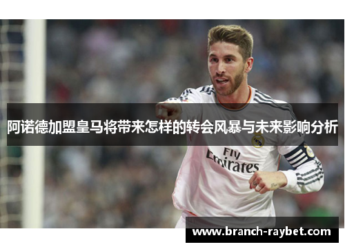 阿诺德加盟皇马将带来怎样的转会风暴与未来影响分析 阿诺德加盟皇马将带来怎样的转会风暴与未来影响分析