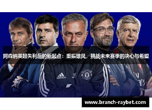 阿森纳英超失利后的新起点:重振雄风,挑战未来赛季的决心与希望 阿森纳英超失利后的新起点:重振雄风,挑战未来赛季的决心与希望
