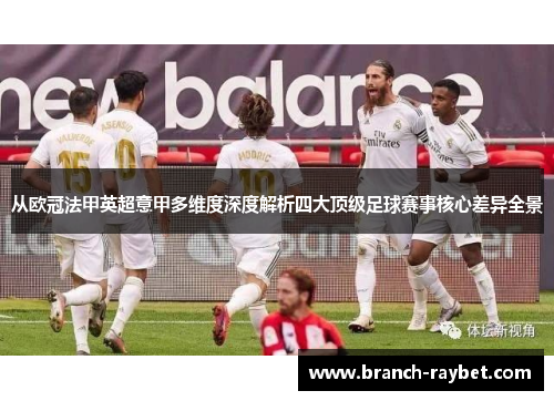 从欧冠法甲英超意甲多维度深度解析四大顶级足球赛事核心差异全景 从欧冠法甲英超意甲多维度深度解析四大顶级足球赛事核心差异全景
