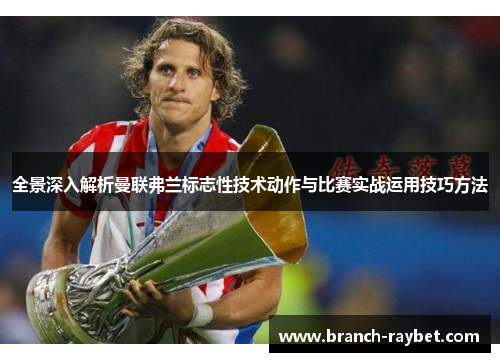 全景深入解析曼联弗兰标志性技术动作与比赛实战运用技巧方法 全景深入解析曼联弗兰标志性技术动作与比赛实战运用技巧方法