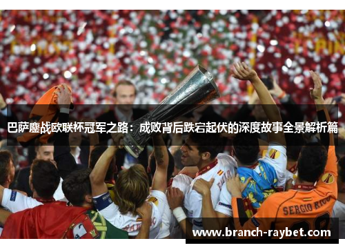 巴萨鏖战欧联杯冠军之路:成败背后跌宕起伏的深度故事全景解析篇 巴萨鏖战欧联杯冠军之路:成败背后跌宕起伏的深度故事全景解析篇