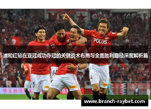 浦和红钻在亚冠成功夺冠的关键战术布局与全面胜利路径深度解析篇 浦和红钻在亚冠成功夺冠的关键战术布局与全面胜利路径深度解析篇