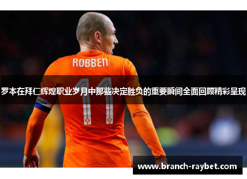 罗本在拜仁辉煌职业岁月中那些决定胜负的重要瞬间全面回顾精彩呈现 罗本在拜仁辉煌职业岁月中那些决定胜负的重要瞬间全面回顾精彩呈现