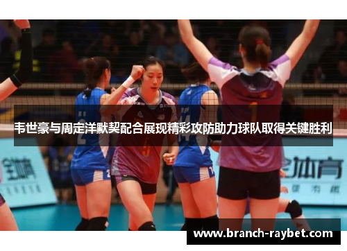韦世豪与周定洋默契配合展现精彩攻防助力球队取得关键胜利 韦世豪与周定洋默契配合展现精彩攻防助力球队取得关键胜利