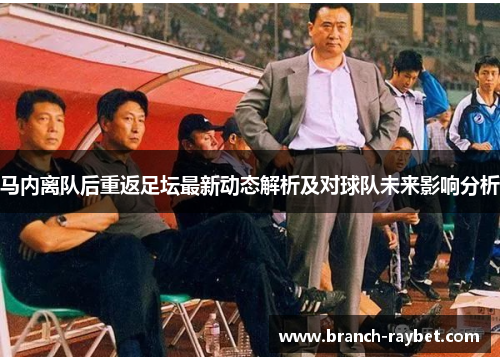 马内离队后重返足坛最新动态解析及对球队未来影响分析 马内离队后重返足坛最新动态解析及对球队未来影响分析