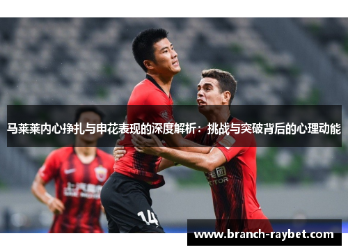 马莱莱内心挣扎与申花表现的深度解析:挑战与突破背后的心理动能 马莱莱内心挣扎与申花表现的深度解析:挑战与突破背后的心理动能