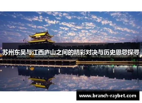 苏州东吴与江西庐山之间的精彩对决与历史恩怨探寻
