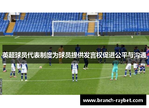 英超球员代表制度为球员提供发言权促进公平与沟通