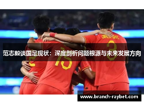 范志毅谈国足现状：深度剖析问题根源与未来发展方向