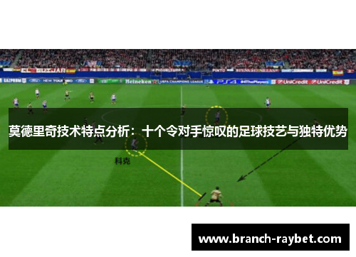 莫德里奇技术特点分析：十个令对手惊叹的足球技艺与独特优势