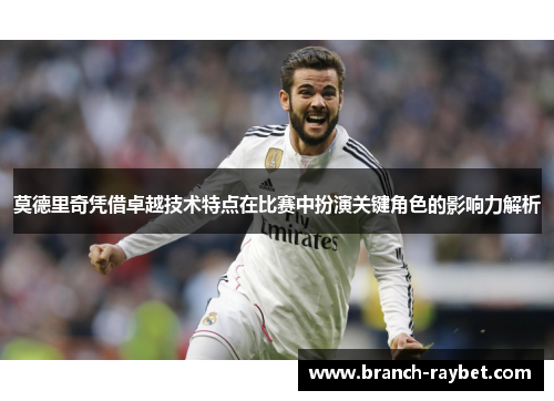 莫德里奇凭借卓越技术特点在比赛中扮演关键角色的影响力解析
