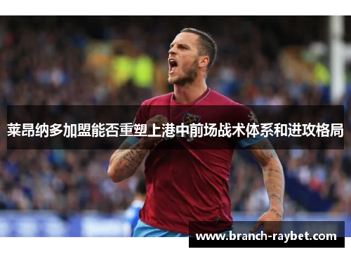 莱昂纳多加盟能否重塑上港中前场战术体系和进攻格局