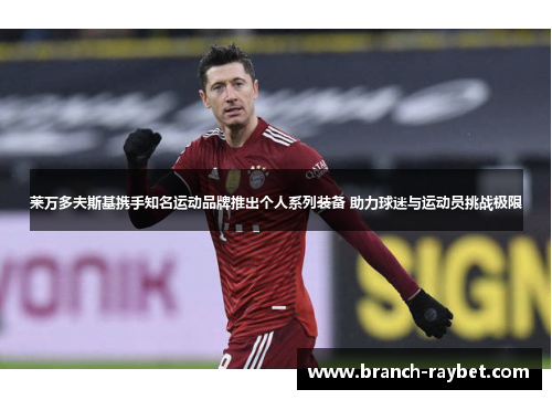 莱万多夫斯基携手知名运动品牌推出个人系列装备 助力球迷与运动员挑战极限