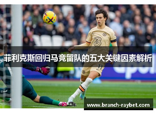 菲利克斯回归马竞留队的五大关键因素解析