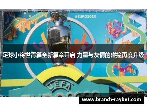 足球小将世青篇全新篇章开启 力量与友情的碰撞再度升级