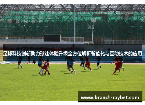 足球科技创新助力球迷体验升级全方位解析智能化与互动技术的应用