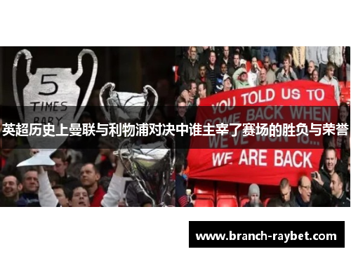 英超历史上曼联与利物浦对决中谁主宰了赛场的胜负与荣誉 英超历史上曼联与利物浦对决中谁主宰了赛场的胜负与荣誉