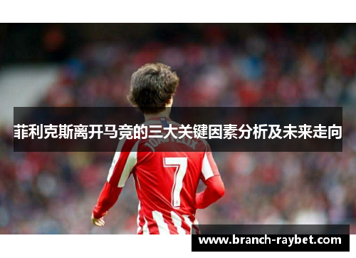 菲利克斯离开马竞的三大关键因素分析及未来走向 菲利克斯离开马竞的三大关键因素分析及未来走向