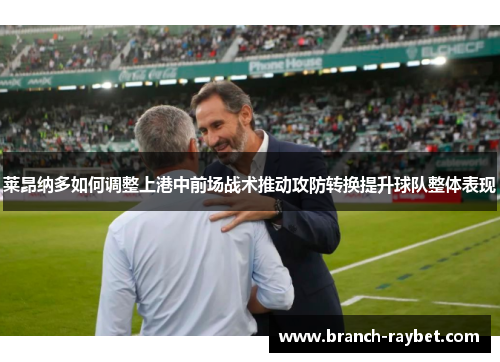 莱昂纳多如何调整上港中前场战术推动攻防转换提升球队整体表现 莱昂纳多如何调整上港中前场战术推动攻防转换提升球队整体表现