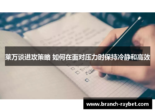 莱万谈进攻策略 如何在面对压力时保持冷静和高效