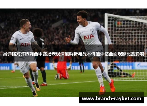 吕迪格对阵热刺西甲赛场表现深度解析与战术价值评估全面观察比赛影响 吕迪格对阵热刺西甲赛场表现深度解析与战术价值评估全面观察比赛影响