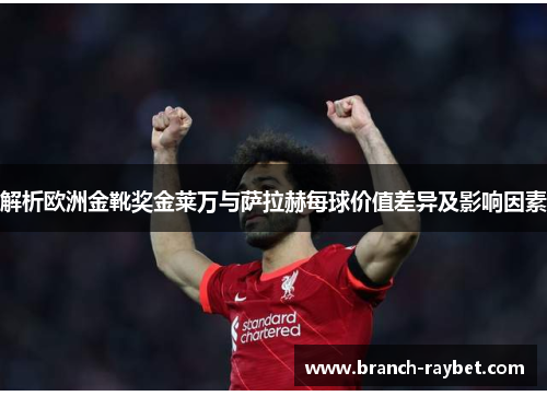 解析欧洲金靴奖金莱万与萨拉赫每球价值差异及影响因素 解析欧洲金靴奖金莱万与萨拉赫每球价值差异及影响因素