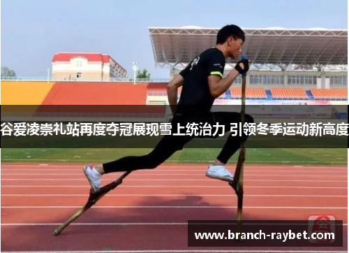 谷爱凌崇礼站再度夺冠展现雪上统治力 引领冬季运动新高度