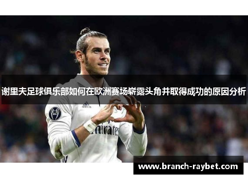 谢里夫足球俱乐部如何在欧洲赛场崭露头角并取得成功的原因分析 谢里夫足球俱乐部如何在欧洲赛场崭露头角并取得成功的原因分析