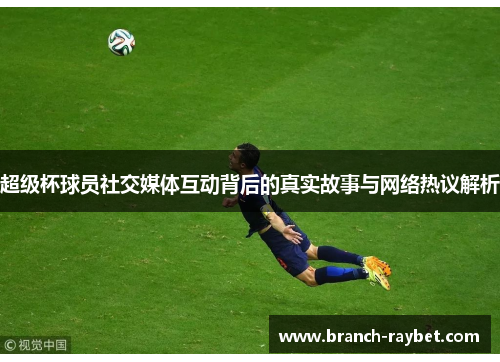 超级杯球员社交媒体互动背后的真实故事与网络热议解析 超级杯球员社交媒体互动背后的真实故事与网络热议解析